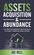 Assets, Acquisitions, & Abundance: A Guide To Building True Wealth & Legacy Through Real Estate.