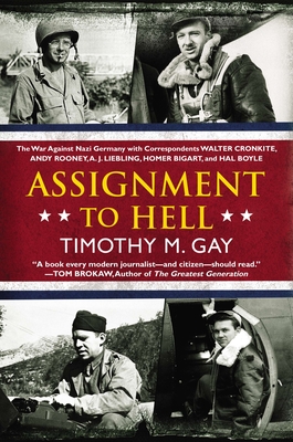 Assignment to Hell: The War Against Nazi Germany with Correspondents Walter Cronkite, Andy Rooney, a .J. Liebling, Homer Bigart, and Hal Boyle - Gay, Timothy M