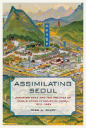 Assimilating Seoul: Japanese Rule and the Politics of Public Space in Colonial Korea, 1910-1945 Volume 12