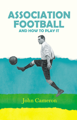 Association Football: And How to Play it - Cameron, John
