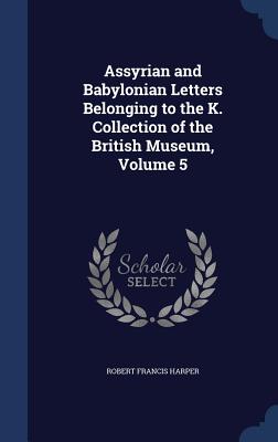 Assyrian and Babylonian Letters Belonging to the K. Collection of the British Museum, Volume 5 - Harper, Robert Francis