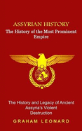 Assyrian History: The History of the Most Prominent Empire (The History and Legacy of Ancient Assyria's Violent Destruction)