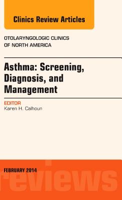 Asthma: Screening, Diagnosis, Management, an Issue of Otolaryngologic Clinics of North America: Volume 47-1 - Calhoun, Karen