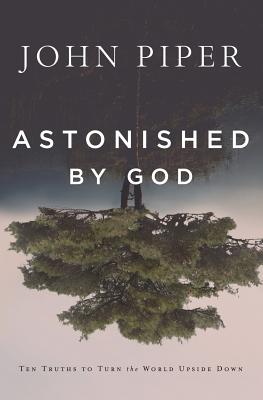 Astonished by God: Ten Truths to Turn the World Upside Down - Piper, John