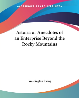 Astoria or Anecdotes of an Enterprise Beyond the Rocky Mountains - Irving, Washington