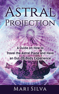 Astral Projection: A Guide on How to Travel the Astral Plane and Have an Out-Of-Body Experience