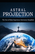 Astral Projection: The Out-of-Body Experience Extremely Simplified