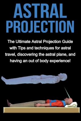 Astral Projection: The ultimate astral projection guide with tips and techniques for astral travel, discovering the astral plane, and having an out of body experience! - Longley, Peter