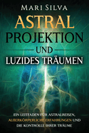 Astralprojektion und Luzides Trumen: Ein Leitfaden fr Astralreisen, auerkrperliche Erfahrungen und die Kontrolle Ihrer Trume
