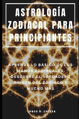 Astrologa Zodiacal Para Principiantes: Aprende Lo Bsico de Los Signos Zodiacales, Descubre El Verdadero Origen del Zodiaco Y Mucho Ms - Chiesa, Jorge O