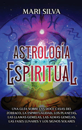 Astrologa espiritual: Una gua sobre las doce casas del zodaco, la espiritualidad, los planetas, las llamas gemelas, las almas gemelas, las fases lunares y los signos solares