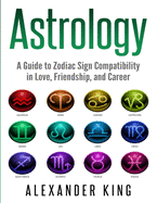 Astrology: A Guide to Zodiac Sign Compatibility in Love, Friendships, and Career (Signs, Horoscope, New Age, Astrology, Astrology Calendar Book 1)