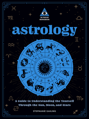 Astrology: An in Focus Workbook: A Guide to Understanding Yourself Through the Sun, Moon, and Stars - Gailing, Stephanie