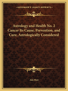 Astrology and Health No. 2 Cancer Its Cause, Prevention, and Cure, Astrologically Considered