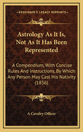 Astrology as It Is, Not as It Has Been Represented: A Compendium, with Concise Rules and Instructions, by Which Any Person May Cast His Nativity (1856)