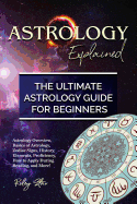 Astrology Explained: Astrology Overview, Basics of Astrology, Zodiac Signs, History, Elements, Proficiency, How to Apply During Reading, and More! the Ultimate Astrology Guide for Beginners