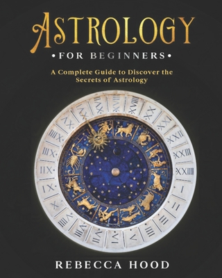 Astrology for Beginners: A Complete Guide to Discover the Secrets of Astrology - Hood, Rebecca