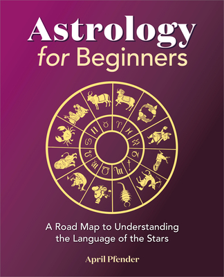 Astrology for Beginners: A Road Map to Understanding the Language of the Stars - Pfender, April