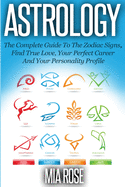 Astrology: The Complete Guide To The Zodiac Signs Find True Love, Your Perfect Career And Your Personality Profile