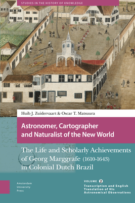 Astronomer, Cartographer and Naturalist of the New World: The Life and Scholarly Achievements of Georg Marggrafe (1610-1643) in Colonial Dutch Brazil. Volume 2: Transcription and English Translation of His Astronomical Observations - Matsuura, Oscar (Editor), and Zuidervaart, Huib (Editor)