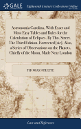 Astronomia Carolina, With Exact and Most Easy Tables and Rules for the Calculation of Eclipses. By Tho. Street. The Third Edition, Eorrected [sic]. Also, a Series of Observations on the Planets, Chiefly of the Moon, Made Near London