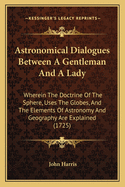 Astronomical Dialogues Between A Gentleman And A Lady: Wherein The Doctrine Of The Sphere, Uses The Globes, And The Elements Of Astronomy And Geography Are Explained (1725)