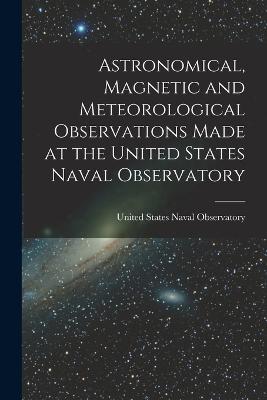 Astronomical, Magnetic and Meteorological Observations Made at the United States Naval Observatory - United States Naval Observatory (Creator)