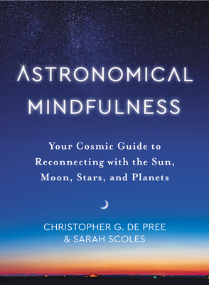 Astronomical Mindfulness: Your Cosmic Guide to Reconnecting with the Sun, Moon, Stars, and Planets - de Pree, Christopher G, and Scoles, Sarah