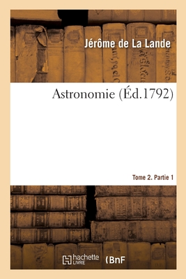 Astronomie. Tome 2. Partie 1 - de la Lande, J?r?me, and Delambre, Jean-Baptiste, and Mason, Charles