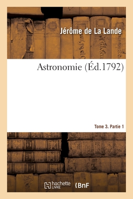 Astronomie. Tome 3. Partie 1 - de la Lande, J?r?me, and Delambre, Jean-Baptiste, and Mason, Charles