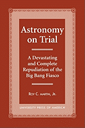 Astronomy on Trial: A Devastating and Complete Repudiation of the Big Bang Fiasco