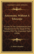 Astronomy, Without a Telescope: A Guide to the Constellations and Introduction to the Study of the Heavens with the Unassisted Sight (1904)