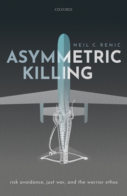 Asymmetric Killing: Risk Avoidance, Just War, and the Warrior Ethos - Renic, Neil C.