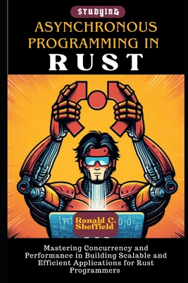 Asynchronous Programming In Rust: Mastering Concurrency and Performance in Building Scalable and Efficient Applications for Rust Programmers - Sheffield, Ronald C