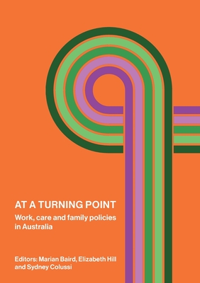 At a Turning Point: Work, care and family policies in Australia - Baird, Marian, Professor (Editor), and Hill, Elizabeth (Editor), and Colussi, Sydney (Editor)