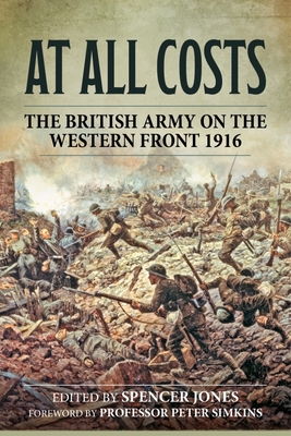 At All Costs: The British Army on the Western Front 1916 - Jones, Spencer (Editor), and Simkins, Peter (Foreword by)