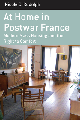 At Home in Postwar France: Modern Mass Housing and the Right to Comfort - Rudolph, Nicole C