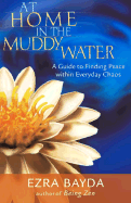 At Home in the Muddy Water: The Zen of Living with Everyday Chaos - Bayda, Ezra