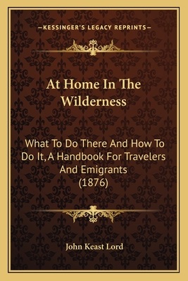 At Home In The Wilderness: What To Do There And How To Do It, A Handbook For Travelers And Emigrants (1876) - Lord, John Keast