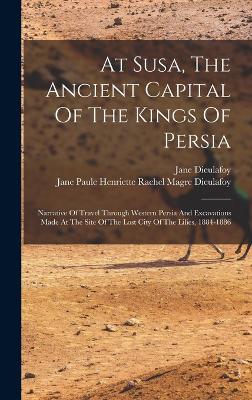 At Susa, The Ancient Capital Of The Kings Of Persia: Narrative Of Travel Through Western Persia And Excavations Made At The Site Of The Lost City Of The Lilies, 1884-1886 - Dieulafoy, Jane, and Jane Paule Henriette Rachel Magre Dieul (Creator)