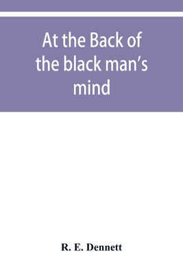 At the back of the black man's mind; or, Notes on the kingly office in West Africa - E Dennett, R