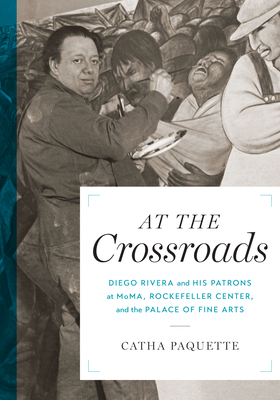 At the Crossroads: Diego Rivera and His Patrons at Moma, Rockefeller Center, and the Palace of Fine Arts - Paquette, Catha