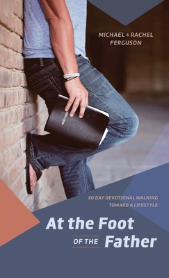 At the Foot of the Father: 60 Day Devotional Walking toward a Lifestyle - Ferguson, Michael D