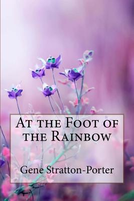 At the Foot of the Rainbow Gene Stratton-Porter - Benitez, Paula (Editor), and Stratton-Porter, Gene