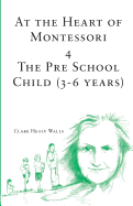 At the Heart of Montessori IV: The Pre School Child (3-6 Years)