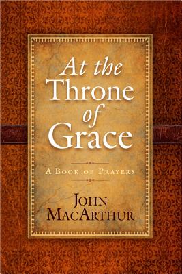 At the Throne of Grace: A Book of Prayers - MacArthur, John, Jr.