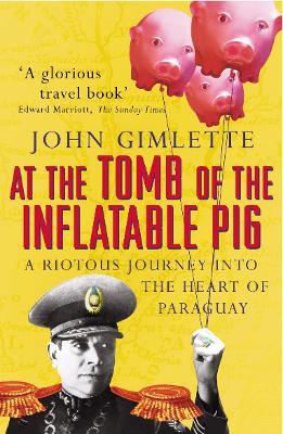 At the Tomb of the Inflatable Pig: A Riotous Journey Into the Heart of Paraguay - Gimlette, John