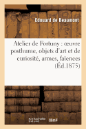 Atelier de Fortuny: Oeuvre Posthume, Objets d'Art Et de Curiosit?, Armes, Fa?ences: Hispano-Moresques, ?toffes Et Broderies, Bronzes Orientaux, Coffrets d'Ivoire, Etc... - de Beaumont, Edouard, and Dupont-Auberville, Auguste, and Davillier, Jean-Charles