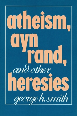 Atheism, Ayn Rand, and Other Heresies - Smith, George H