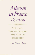 Atheism in France, 1650-1729, Volume I: The Orthodox Sources of Disbelief - Kors, Alan Charles